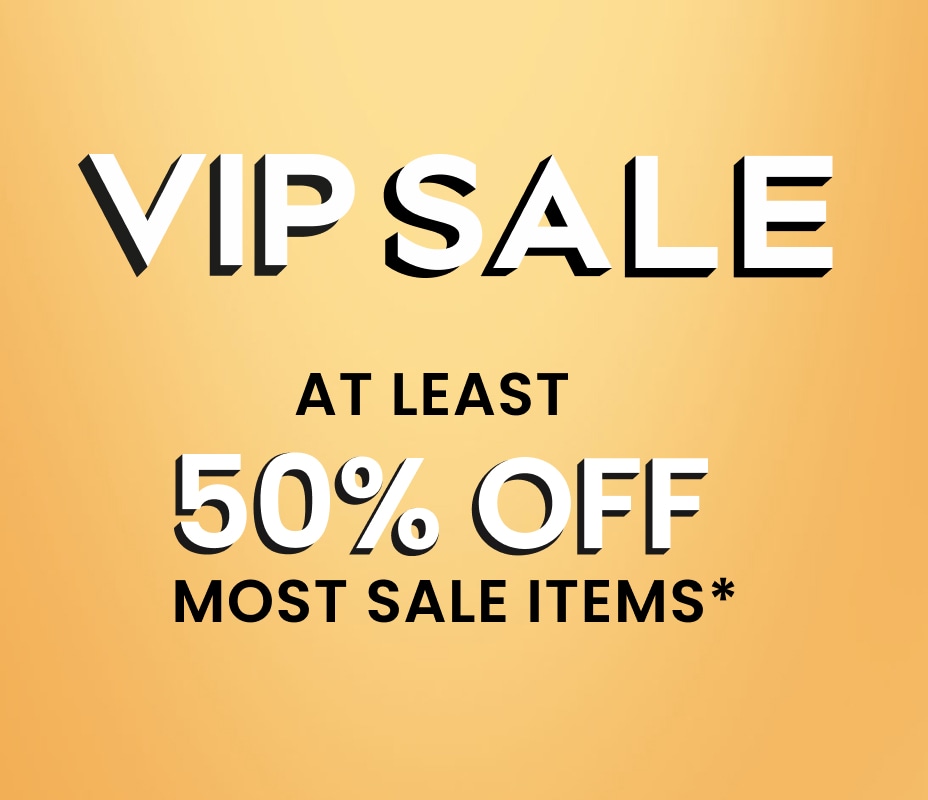 VIP Sale. At least 50% off most sale items*